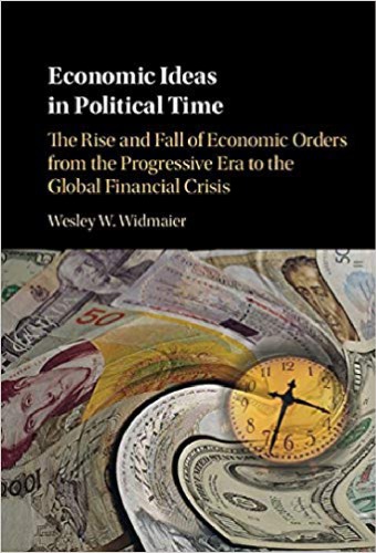 Economic Ideas In Political Time The Rise And Fall Of Economic Orders From The Progressive Era To The Global Financial Crisis Wesley W Widmaier
