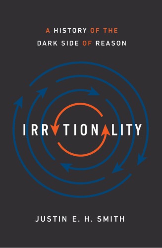 Irrationality A History Of The Dark Side Of Reason Justin E H Smith