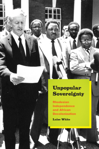 Unpopular Sovereignty Rhodesian Independence And African Decolonization Luise White