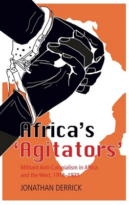 Africas Agitators Militant Anticolonialism In Africa And The West 19181939 Hardcover Jonathan Derrick