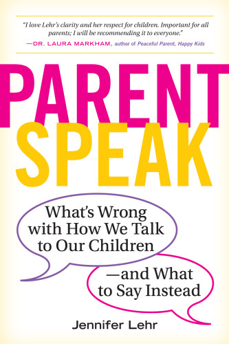 Parentspeak Whats Wrong With How We Talk To Our Childrenand What To Say Instead Jennifer Lehr