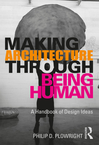 Making Architecture Through Being Human A Handbook Of Design Ideas Philip D Plowright