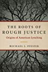 The Roots Of Rough Justice Origins Of American Lynching Michael J Pfeifer