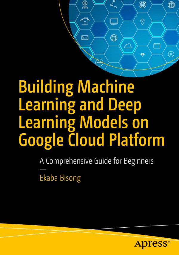 Building Machine Learning And Deep Learning Models On Google Cloud Platform A Comprehensive Guide For Beginners 1st Ed Ekaba Bisong