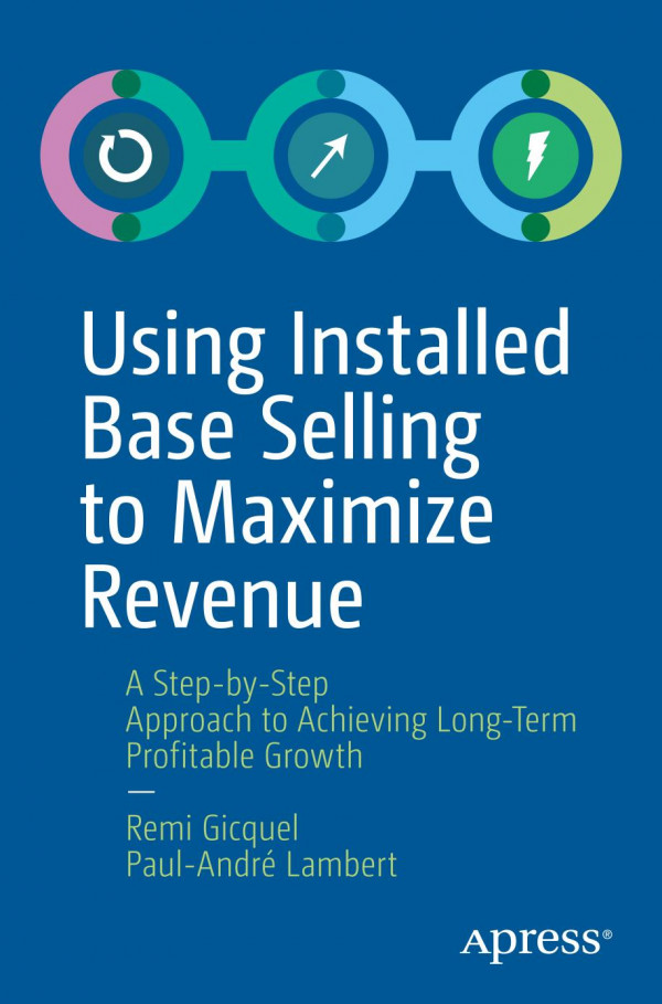 Using Installed Base Selling To Maximize Revenue A Stepbystep Approach To Achieving Longterm Profitable Growth 1st Ed Remi Gicquel