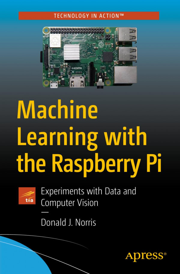 Machine Learning With The Raspberry Pi Experiments With Data And Computer Vision 1st Ed Donald J Norris