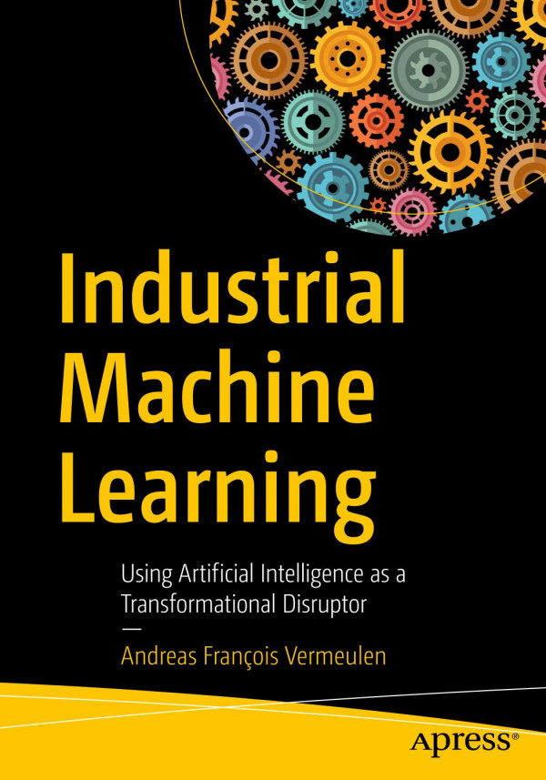 Industrial Machine Learning Using Artificial Intelligence As A Transformational Disruptor 1st Ed Andreas Franois Vermeulen