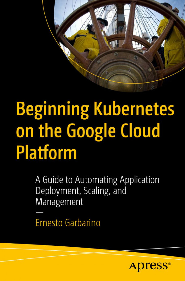Beginning Kubernetes On The Google Cloud Platform A Guide To Automating Application Deployment Scaling And Management 1st Ed Ernesto Garbarino