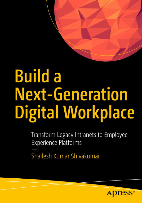 Build A Nextgeneration Digital Workplace Transform Legacy Intranets To Employee Experience Platforms 1st Ed Shailesh Kumar Shivakumar