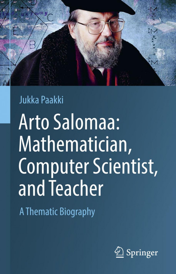 Arto Salomaa Mathematician Computer Scientist And Teacher A Thematic Biography 1st Ed 2019 Jukka Paakki