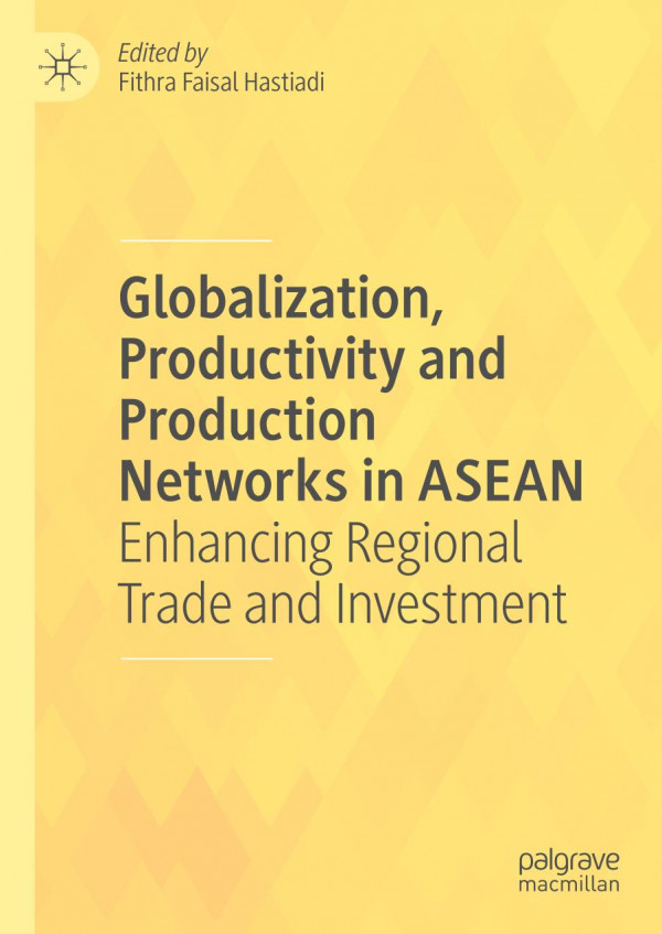 Globalization Productivity And Production Networks In Asean Enhancing Regional Trade And Investment 1st Ed 2019 Fithra Faisal Hastiadi