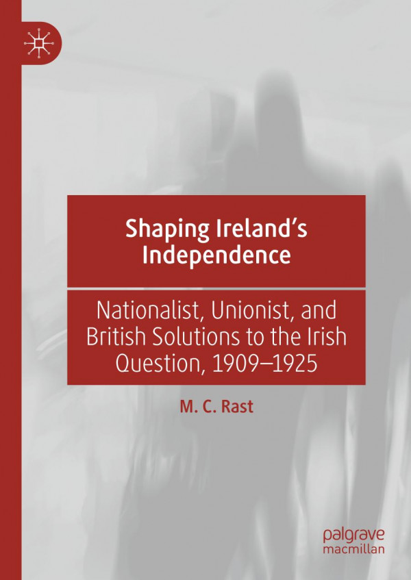 Shaping Irelands Independence Nationalist Unionist And British Solutions To The Irish Question 19091925 1st Ed 2019 M C Rast