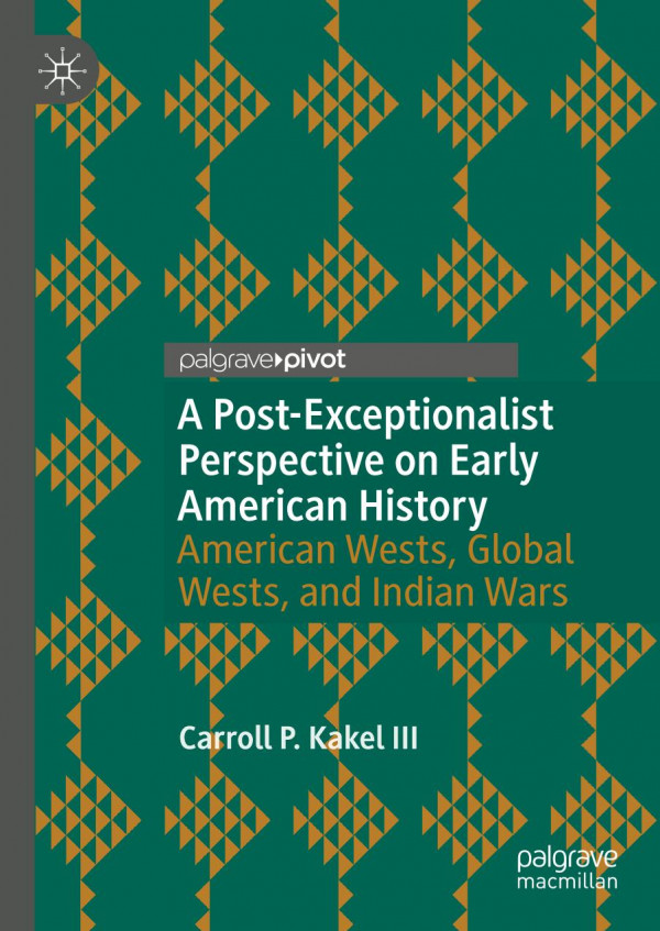 A Postexceptionalist Perspective On Early American History American Wests Global Wests And Indian Wars 1st Ed 2019 Carroll P Kakel Iii