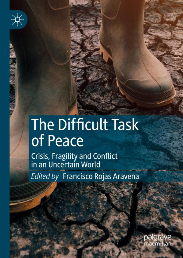 The Difficult Task Of Peace Crisis Fragility And Conflict In An Uncertain World 1st Ed 2020 Francisco Rojas Aravena