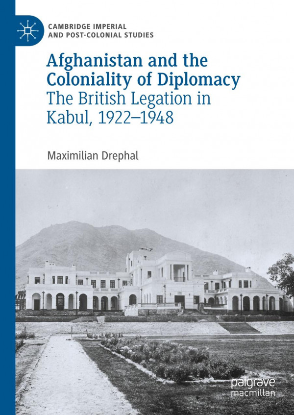 Afghanistan And The Coloniality Of Diplomacy The British Legation In Kabul 19221948 1st Ed 2019 Maximilian Drephal