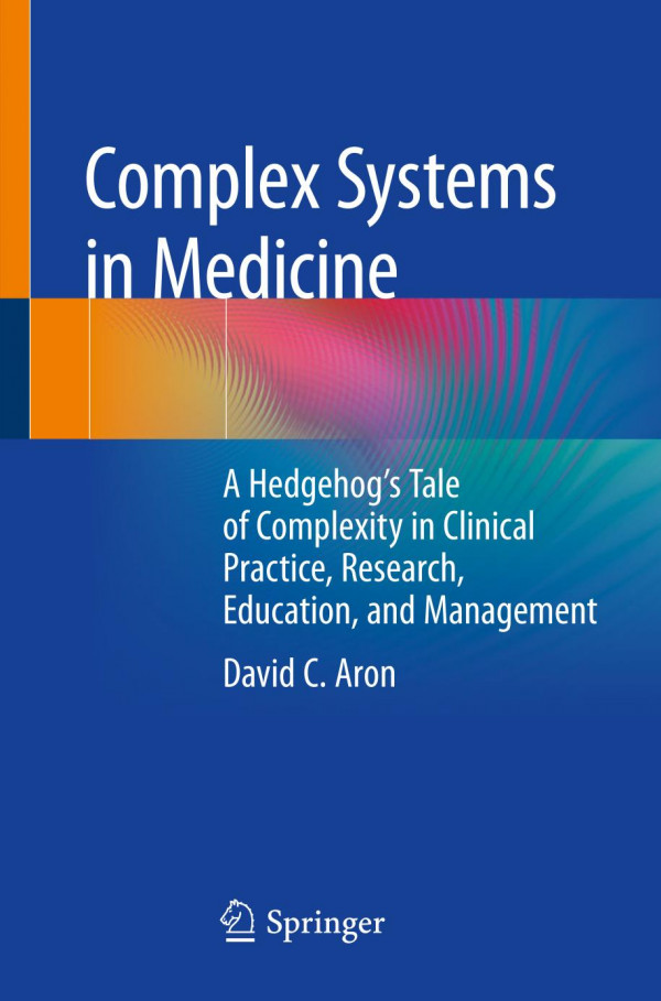 Complex Systems In Medicine A Hedgehogs Tale Of Complexity In Clinical Practice Research Education And Management 1st Ed 2020 David C Aron