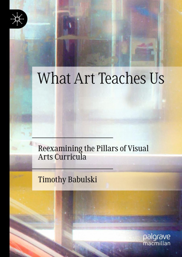 What Art Teaches Us Reexamining The Pillars Of Visual Arts Curricula 1st Ed 2019 Timothy Babulski