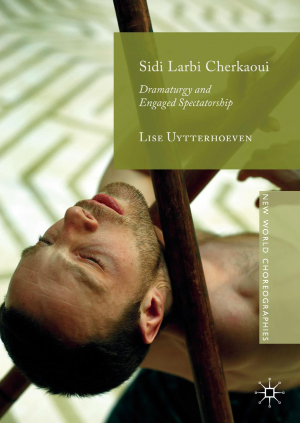 Sidi Larbi Cherkaoui Dramaturgy And Engaged Spectatorship 1st Ed 2019 Lise Uytterhoeven