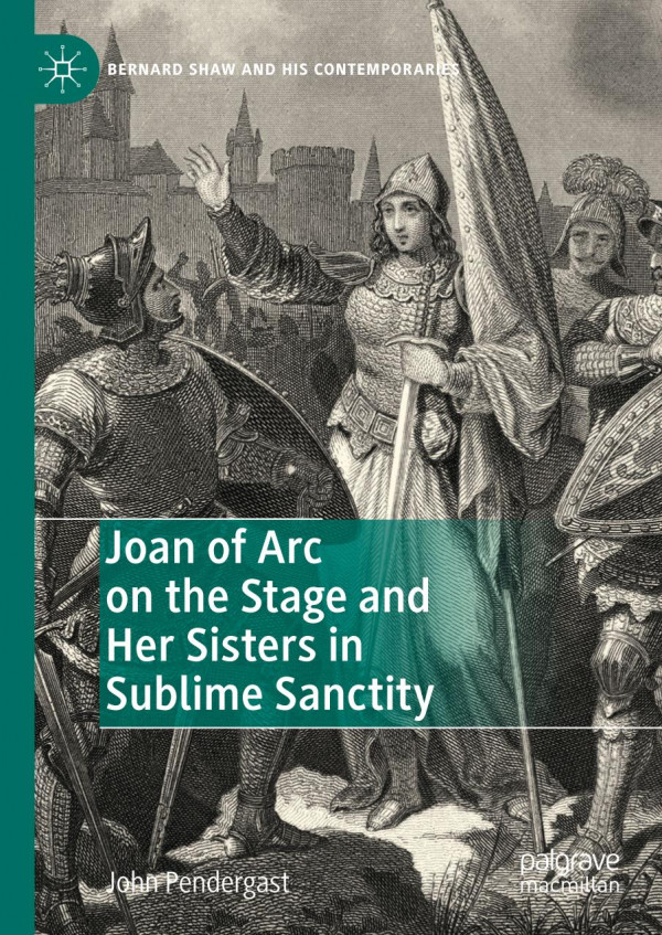 Joan Of Arc On The Stage And Her Sisters In Sublime Sanctity 1st Ed 2019 John Pendergast