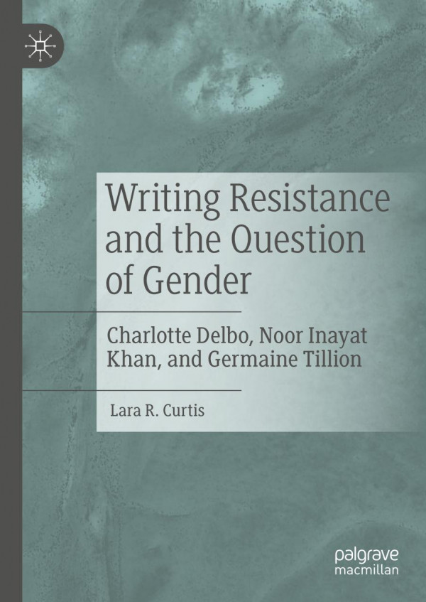 Writing Resistance And The Question Of Gender Charlotte Delbo Noor Inayat Khan And Germaine Tillion 1st Ed 2019 Lara R Curtis
