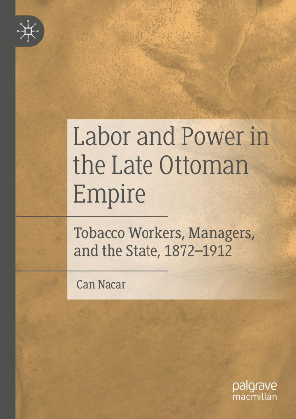 Labor And Power In The Late Ottoman Empire Tobacco Workers Managers And The State 18721912 1st Ed 2019 Can Nacar