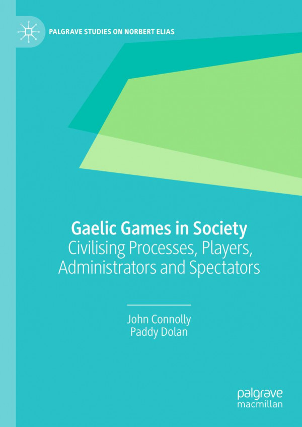 Gaelic Games In Society Civilising Processes Players Administrators And Spectators 1st Ed 2020 John Connolly