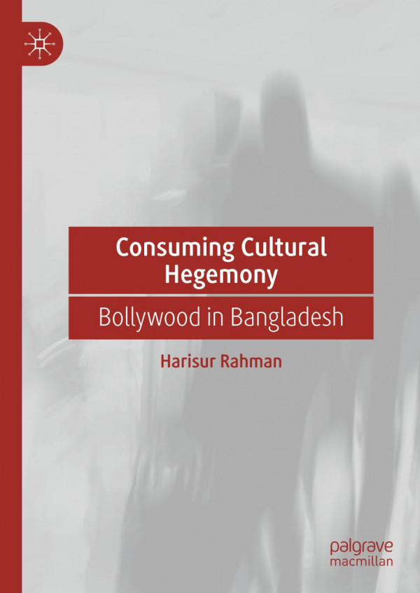 Consuming Cultural Hegemony Bollywood In Bangladesh 1st Ed 2020 Harisur Rahman