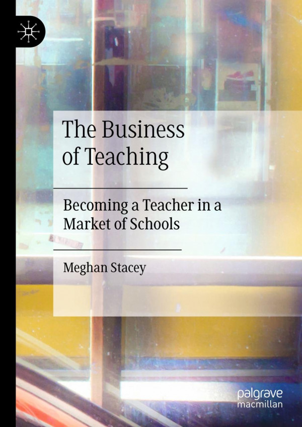 The Business Of Teaching Becoming A Teacher In A Market Of Schools 1st Ed 2020 Meghan Stacey