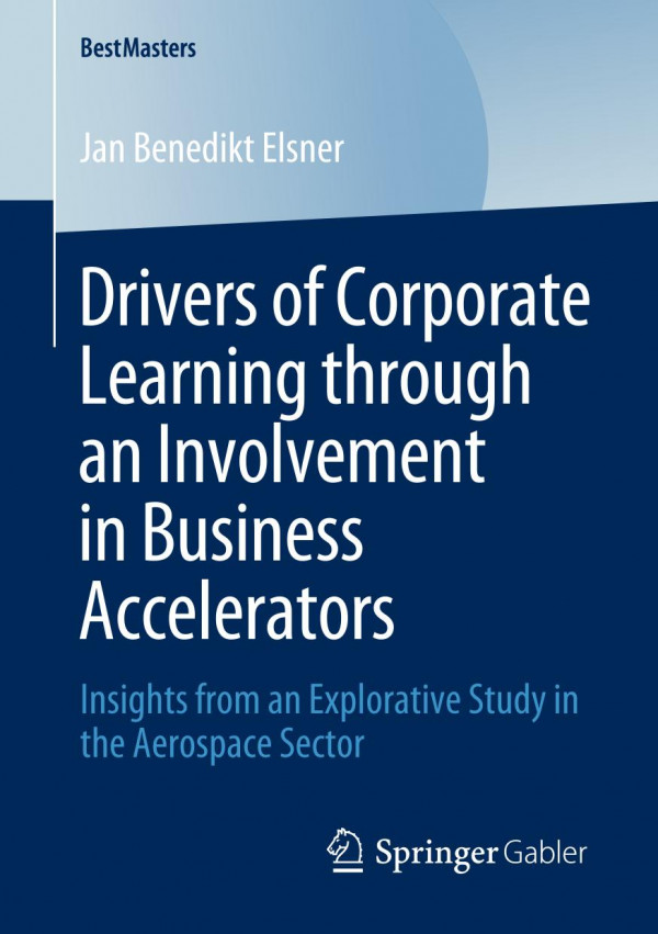 Drivers Of Corporate Learning Through An Involvement In Business Accelerators Insights From An Explorative Study In The Aerospace Sector 1st Ed 2020 Jan Benedikt Elsner