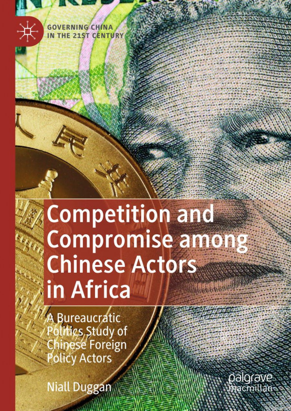 Competition And Compromise Among Chinese Actors In Africa A Bureaucratic Politics Study Of Chinese Foreign Policy Actors 1st Ed 2020 Niall Duggan