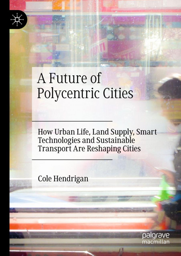 A Future Of Polycentric Cities How Urban Life Land Supply Smart Technologies And Sustainable Transport Are Reshaping Cities 1st Ed 2020 Cole Hendrigan