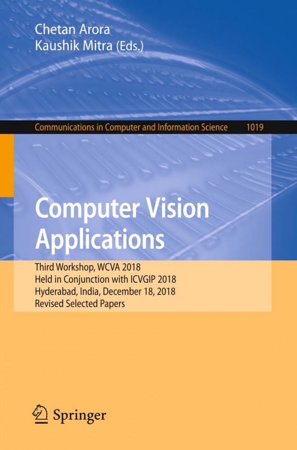 Computer Vision Applications Third Workshop Wcva 2018 Held In Conjunction With Icvgip 2018 Hyderabad India December 18 2018 Revised Selected Papers 1st Ed 2019 Chetan Arora