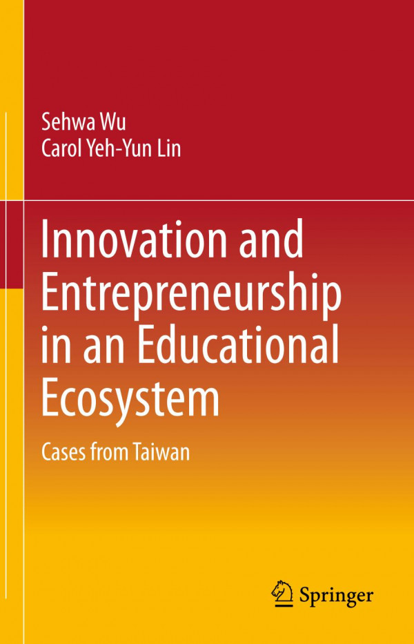 Innovation And Entrepreneurship In An Educational Ecosystem Cases From Taiwan 1st Ed 2019 Sehwa Wu