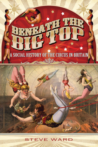 Beneath The Big Top A Social History Of The Circus In Britain Steve Ward