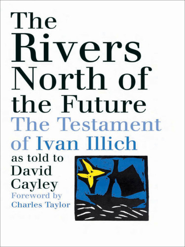 The Rivers North Of The Future The Testament Of Ivan Illich As Told To David Cayley 1st Ivan Illich