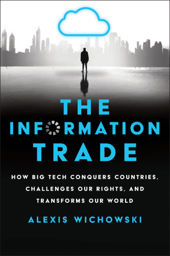 The Information Trade How Big Tech Conquers Countries Challenges Our Rights And Transforms Our World Alexis Wichowski