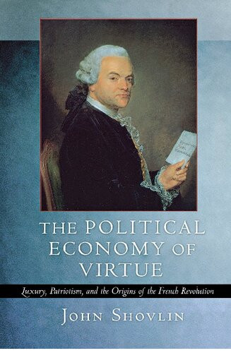The Political Economy Of Virtue Luxury Patriotism And The Origins Of The French Revolution 1st Edition John Shovlin