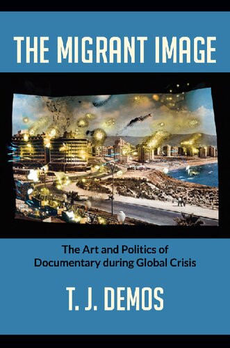 The Migrant Image The Art And Politics Of Documentary During Global Crisis T J Demos