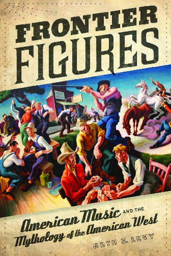 Frontier Figures American Music And The Mythology Of The American West 1st Edition Beth E Levy