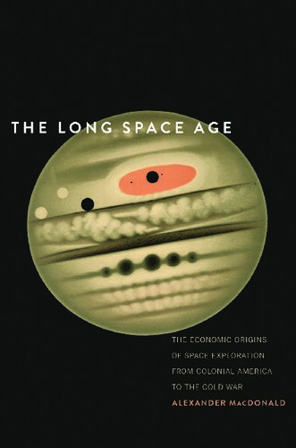 The Long Space Age The Economic Origins Of Space Exploration From Colonial America To The Cold War 1st Edition Alexander Macdonald