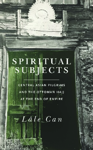 Spiritual Subjects Central Asian Pilgrims And The Ottoman Hajj At The End Of Empire 1st Edition Lale Can