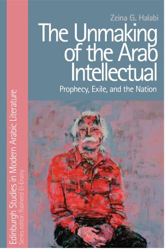 The Unmaking Of The Arab Intellectual Prophecy Exile And The Nation 1st Edition Zeina G Halabi