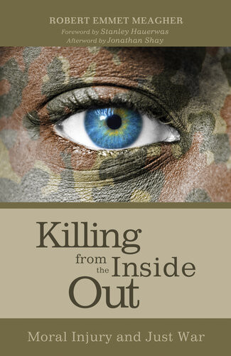 Killing From The Inside Out Moral Injury And Just War 1st Edition Robert Emmet Meagher