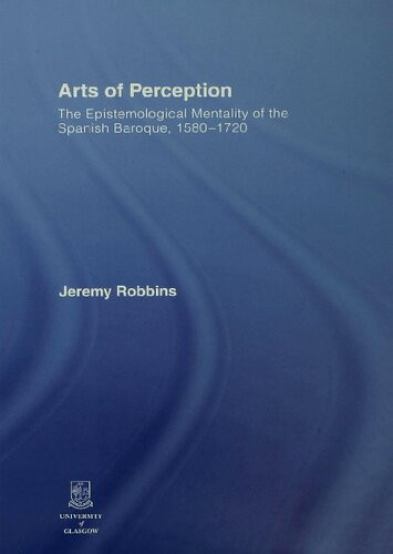Arts Of Perception The Epistemological Mentality Of The Spanish Baroque 15801720 1st Edition Jeremy Robbins