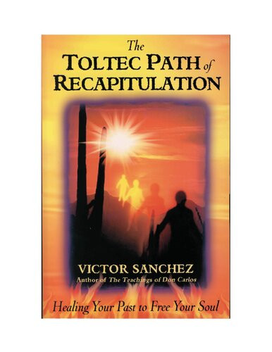 The Toltec Path Of Recapitulation Healing Your Past To Free Your Soul Victor Sanchez