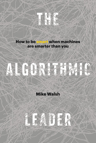 The Algorithmic Leader How To Be Smart When Machines Are Smarter Than You Mike Walsh