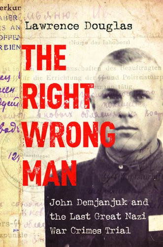 The Right Wrong Man John Demjanjuk And The Last Great Nazi War Crimes Trial Lawrence Douglas