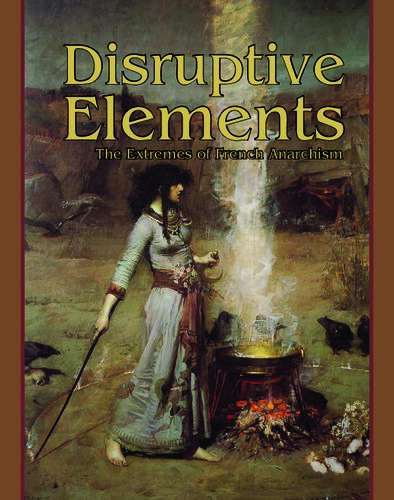 Disruptive Elements The Extremes Of French Anarchism Ernest Coeurderoy Joseph Djacque Zo Daxa Charles Jacquier Georges Darien Mile Pouget Albert Libertad Doug Irmie Paul Albert Clement Duval Jules Scarceriaux Marius Jacob Raymond Callemin Maxime Leroy Alexandra Davidnel Andr Lorulot Ma