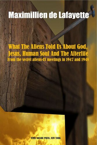 What The Aliens Told Us About God Jesus Human Soul And The Afterlife From The Secret Aliensus Meetings In 1947 And 1948 Maximillien De Lafayette