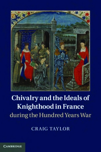 Chivalry And The Ideals Of Knighthood In France During The Hundred Years War Craig Taylor